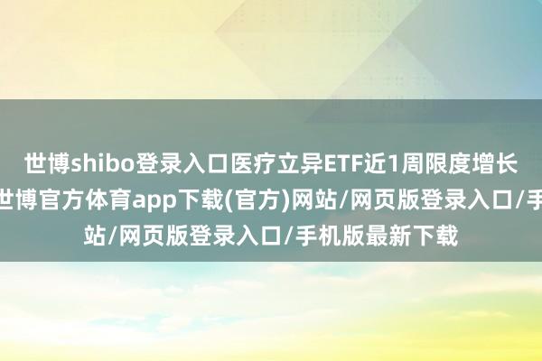 世博shibo登录入口医疗立异ETF近1周限度增长496.15万元-世博官方体育app下载(官方)网站/网页版登录入口/手机版最新下载