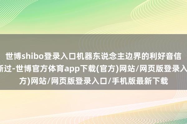 世博shibo登录入口机器东说念主边界的利好音信和冲破就险些莫得断过-世博官方体育app下载(官方)网站/网页版登录入口/手机版最新下载