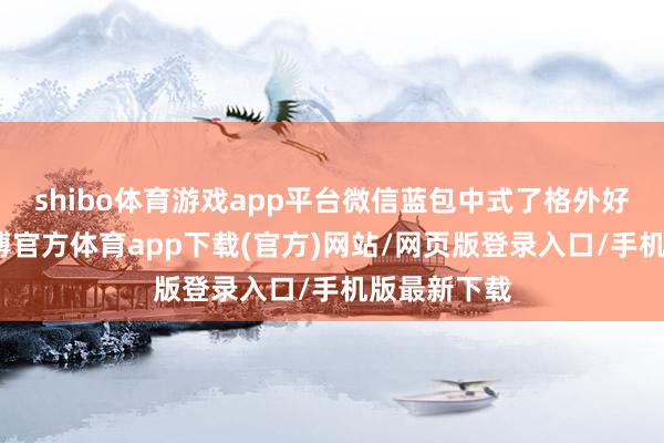shibo体育游戏app平台微信蓝包中式了格外好的场景-世博官方体育app下载(官方)网站/网页版登录入口/手机版最新下载