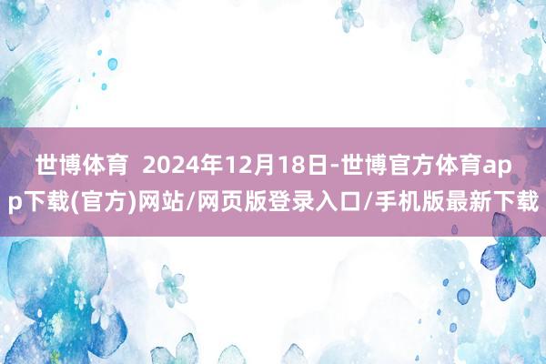 世博体育  2024年12月18日-世博官方体育app下载(官方)网站/网页版登录入口/手机版最新下载