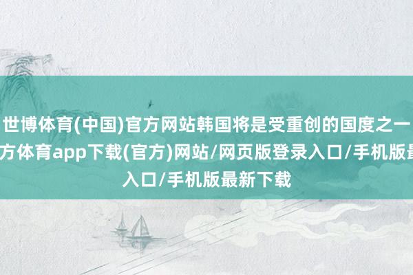 世博体育(中国)官方网站韩国将是受重创的国度之一-世博官方体育app下载(官方)网站/网页版登录入口/手机版最新下载