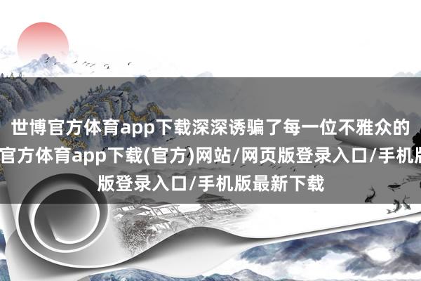 世博官方体育app下载深深诱骗了每一位不雅众的眼神-世博官方体育app下载(官方)网站/网页版登录入口/手机版最新下载