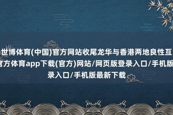 世博体育(中国)官方网站收尾龙华与香港两地良性互动-世博官方体育app下载(官方)网站/网页版登录入口/手机版最新下载