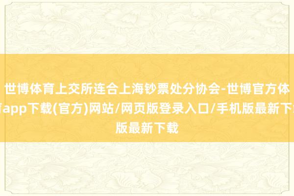 世博体育上交所连合上海钞票处分协会-世博官方体育app下载(官方)网站/网页版登录入口/手机版最新下载