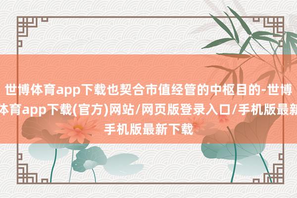 世博体育app下载也契合市值经管的中枢目的-世博官方体育app下载(官方)网站/网页版登录入口/手机版最新下载