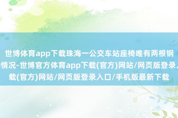 世博体育app下载珠海一公交车站座椅唯有两根钢管 当地恢复：将了解情况-世博官方体育app下载(官方)网站/网页版登录入口/手机版最新下载