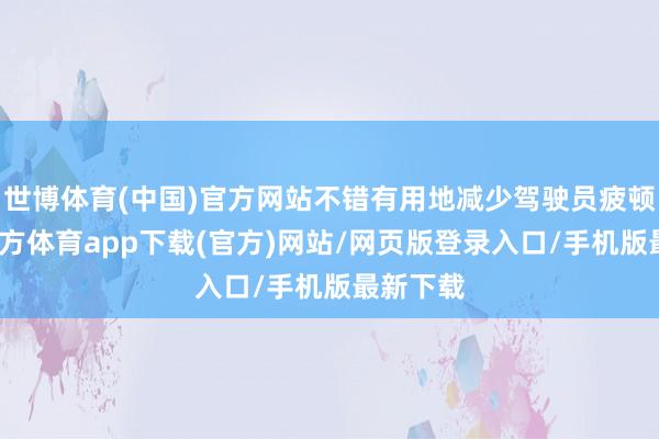 世博体育(中国)官方网站不错有用地减少驾驶员疲顿-世博官方体育app下载(官方)网站/网页版登录入口/手机版最新下载