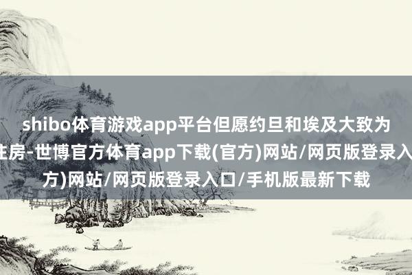 shibo体育游戏app平台但愿约旦和埃及大致为巴勒斯坦百姓提供住房-世博官方体育app下载(官方)网站/网页版登录入口/手机版最新下载