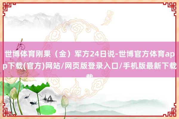 世博体育刚果（金）军方24日说-世博官方体育app下载(官方)网站/网页版登录入口/手机版最新下载