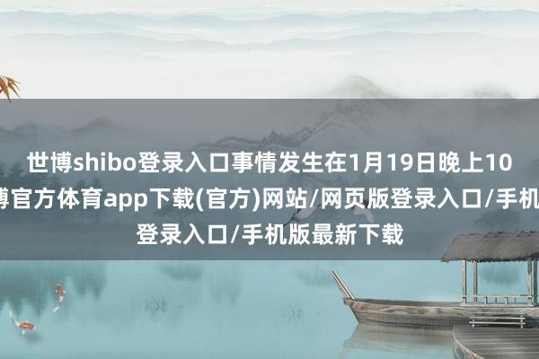 世博shibo登录入口事情发生在1月19日晚上10时傍边-世博官方体育app下载(官方)网站/网页版登录入口/手机版最新下载