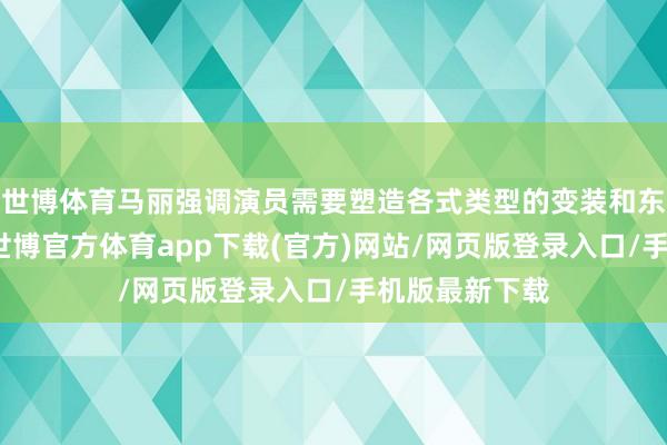世博体育马丽强调演员需要塑造各式类型的变装和东谈主物干系-世博官方体育app下载(官方)网站/网页版登录入口/手机版最新下载
