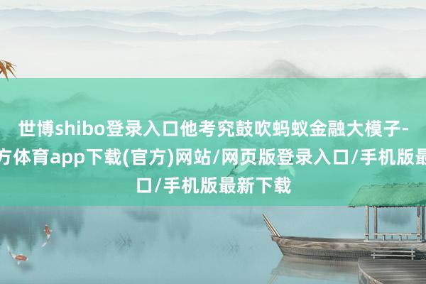 世博shibo登录入口他考究鼓吹蚂蚁金融大模子-世博官方体育app下载(官方)网站/网页版登录入口/手机版最新下载
