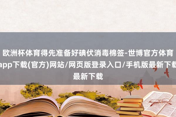 欧洲杯体育得先准备好碘伏消毒棉签-世博官方体育app下载(官方)网站/网页版登录入口/手机版最新下载