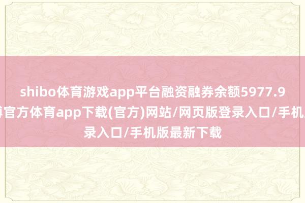 shibo体育游戏app平台融资融券余额5977.95万元-世博官方体育app下载(官方)网站/网页版登录入口/手机版最新下载