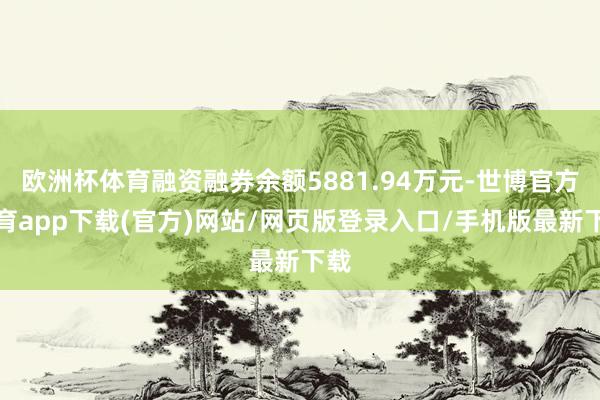 欧洲杯体育融资融券余额5881.94万元-世博官方体育app下载(官方)网站/网页版登录入口/手机版最新下载