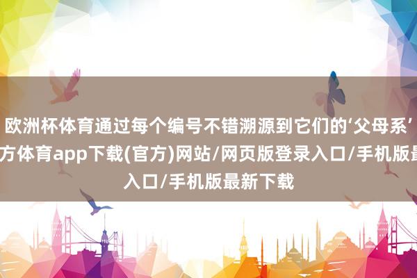 欧洲杯体育通过每个编号不错溯源到它们的‘父母系’-世博官方体育app下载(官方)网站/网页版登录入口/手机版最新下载