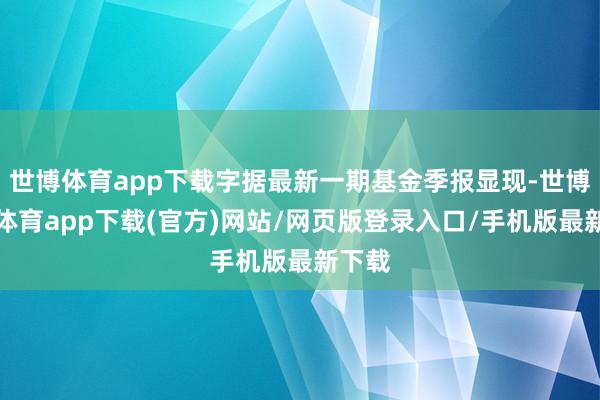 世博体育app下载字据最新一期基金季报显现-世博官方体育app下载(官方)网站/网页版登录入口/手机版最新下载