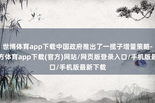 世博体育app下载中国政府推出了一揽子增量策略-世博官方体育app下载(官方)网站/网页版登录入口/手机版最新下载