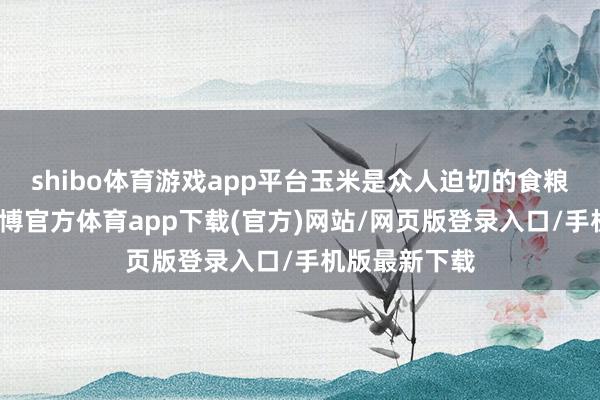 shibo体育游戏app平台玉米是众人迫切的食粮作物之一-世博官方体育app下载(官方)网站/网页版登录入口/手机版最新下载