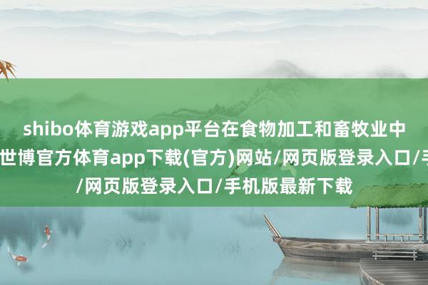 shibo体育游戏app平台在食物加工和畜牧业中占有错误地位-世博官方体育app下载(官方)网站/网页版登录入口/手机版最新下载