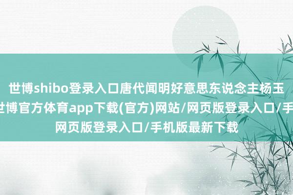 世博shibo登录入口唐代闻明好意思东说念主杨玉环身形丰腴-世博官方体育app下载(官方)网站/网页版登录入口/手机版最新下载