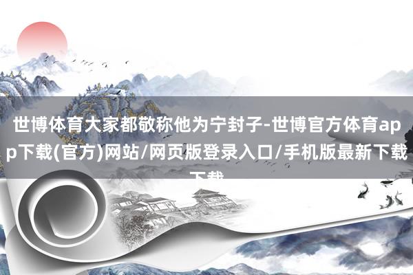 世博体育大家都敬称他为宁封子-世博官方体育app下载(官方)网站/网页版登录入口/手机版最新下载