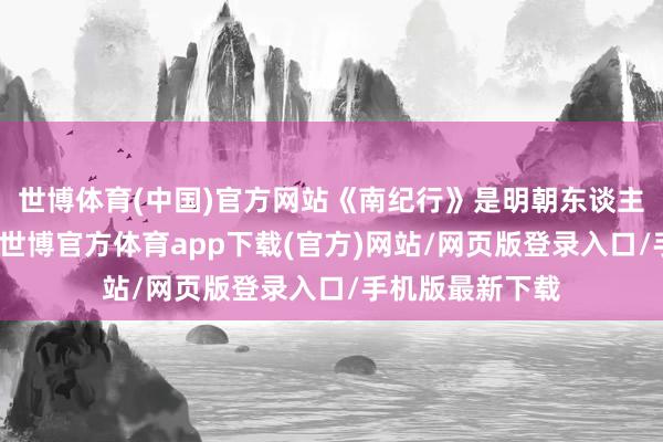 世博体育(中国)官方网站《南纪行》是明朝东谈主余象斗编写的-世博官方体育app下载(官方)网站/网页版登录入口/手机版最新下载