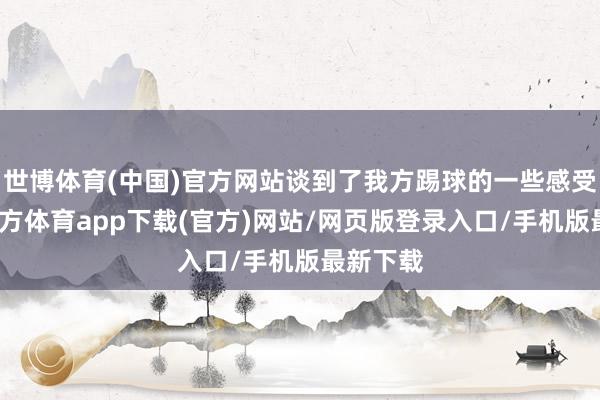 世博体育(中国)官方网站谈到了我方踢球的一些感受-世博官方体育app下载(官方)网站/网页版登录入口/手机版最新下载