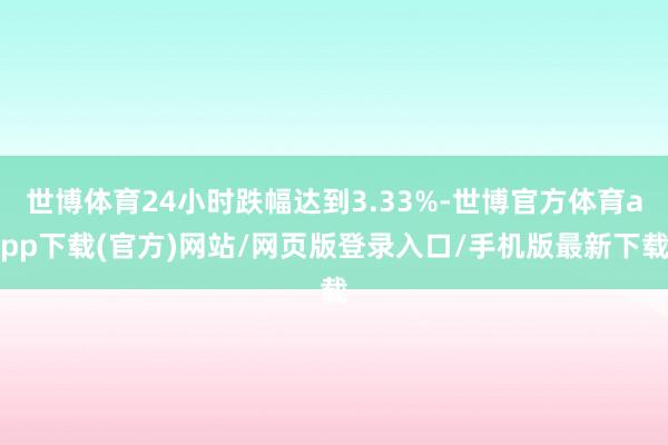 世博体育24小时跌幅达到3.33%-世博官方体育app下载(官方)网站/网页版登录入口/手机版最新下载