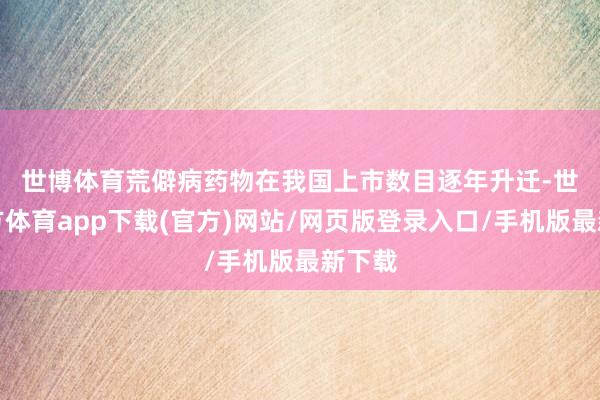 世博体育　　荒僻病药物在我国上市数目逐年升迁-世博官方体育app下载(官方)网站/网页版登录入口/手机版最新下载