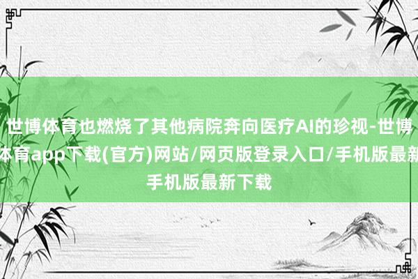 世博体育也燃烧了其他病院奔向医疗AI的珍视-世博官方体育app下载(官方)网站/网页版登录入口/手机版最新下载