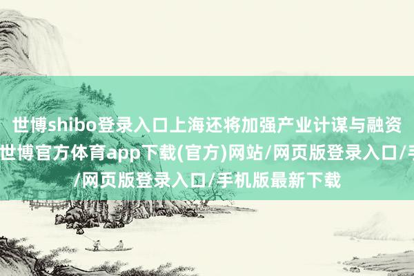 世博shibo登录入口上海还将加强产业计谋与融资担保计谋联动-世博官方体育app下载(官方)网站/网页版登录入口/手机版最新下载