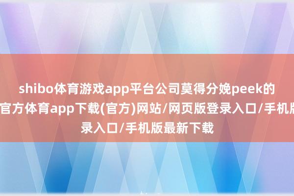 shibo体育游戏app平台公司莫得分娩peek的产线-世博官方体育app下载(官方)网站/网页版登录入口/手机版最新下载