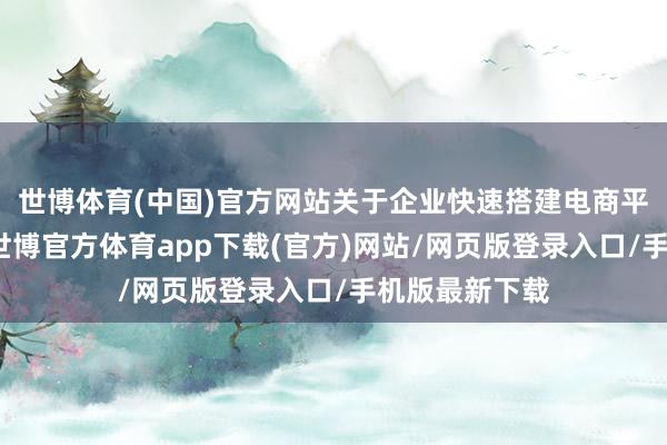 世博体育(中国)官方网站关于企业快速搭建电商平台至关进击-世博官方体育app下载(官方)网站/网页版登录入口/手机版最新下载