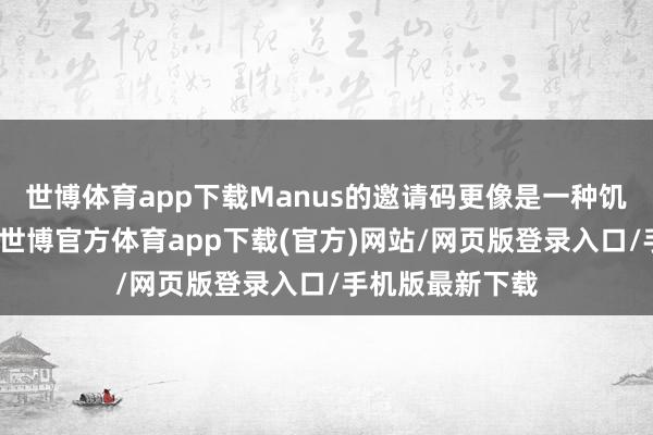 世博体育app下载Manus的邀请码更像是一种饥饿营销的技能-世博官方体育app下载(官方)网站/网页版登录入口/手机版最新下载