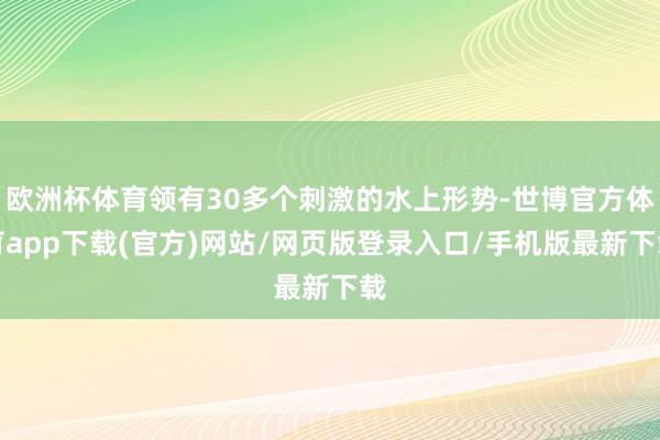 欧洲杯体育领有30多个刺激的水上形势-世博官方体育app下载(官方)网站/网页版登录入口/手机版最新下载