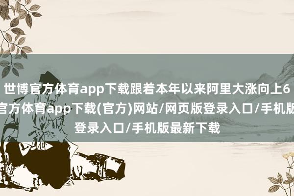 世博官方体育app下载跟着本年以来阿里大涨向上60%-世博官方体育app下载(官方)网站/网页版登录入口/手机版最新下载