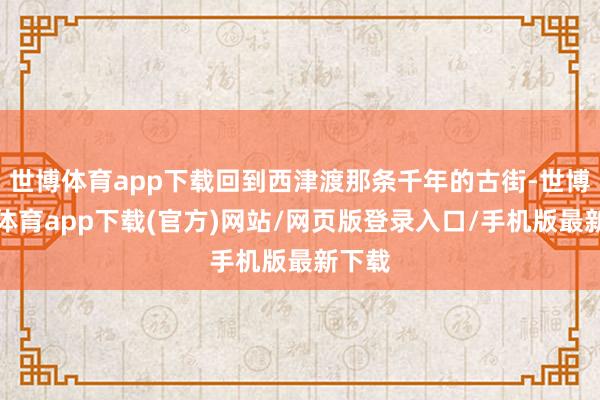 世博体育app下载回到西津渡那条千年的古街-世博官方体育app下载(官方)网站/网页版登录入口/手机版最新下载