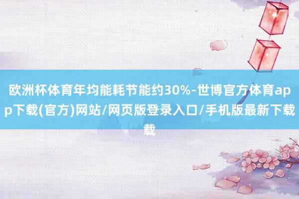 欧洲杯体育年均能耗节能约30%-世博官方体育app下载(官方)网站/网页版登录入口/手机版最新下载