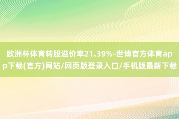 欧洲杯体育转股溢价率21.39%-世博官方体育app下载(官方)网站/网页版登录入口/手机版最新下载