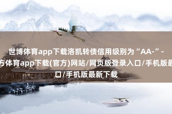 世博体育app下载洛凯转债信用级别为“AA-”-世博官方体育app下载(官方)网站/网页版登录入口/手机版最新下载