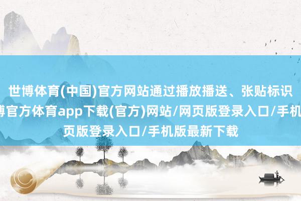 世博体育(中国)官方网站通过播放播送、张贴标识等面貌-世博官方体育app下载(官方)网站/网页版登录入口/手机版最新下载