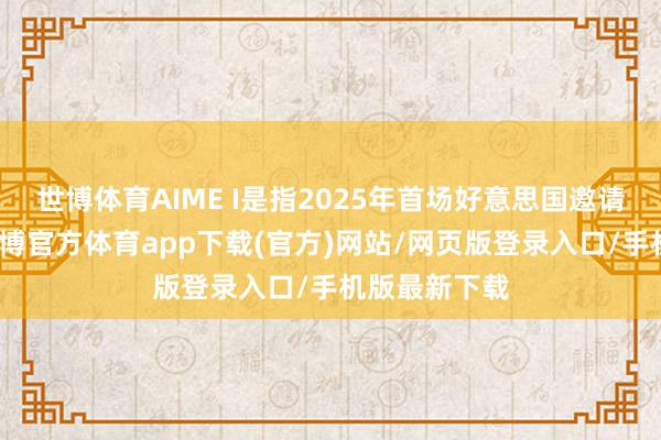 世博体育AIME I是指2025年首场好意思国邀请数学测验-世博官方体育app下载(官方)网站/网页版登录入口/手机版最新下载