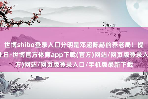 世博shibo登录入口分明是邓超陈赫的养老局！提及来也挺唏嘘的思往日-世博官方体育app下载(官方)网站/网页版登录入口/手机版最新下载
