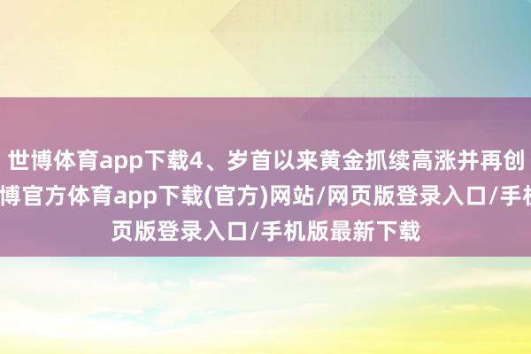 世博体育app下载4、岁首以来黄金抓续高涨并再创历史新高-世博官方体育app下载(官方)网站/网页版登录入口/手机版最新下载