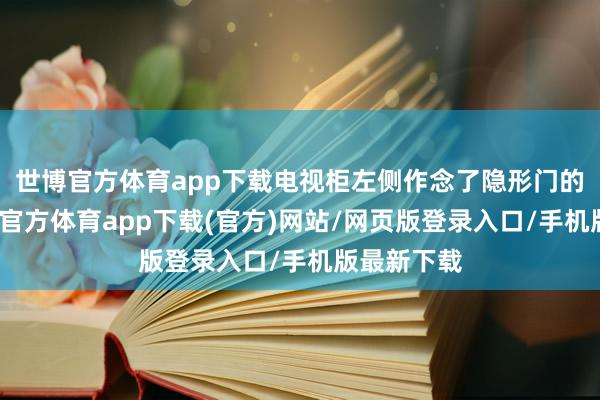 世博官方体育app下载电视柜左侧作念了隐形门的预备-世博官方体育app下载(官方)网站/网页版登录入口/手机版最新下载