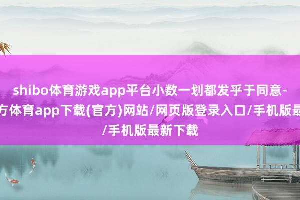 shibo体育游戏app平台小数一划都发乎于同意-世博官方体育app下载(官方)网站/网页版登录入口/手机版最新下载