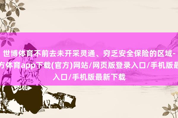 世博体育不前去未开采灵通、穷乏安全保险的区域-世博官方体育app下载(官方)网站/网页版登录入口/手机版最新下载