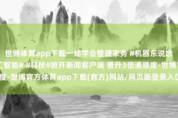 世博体育app下载一经学会整理家务 #机器东说念主保姆# #东说念主工智能# #科技#掀开新闻客户端 晋升3倍通顺度-世博官方体育app下载(官方)网站/网页版登录入口/手机版最新下载