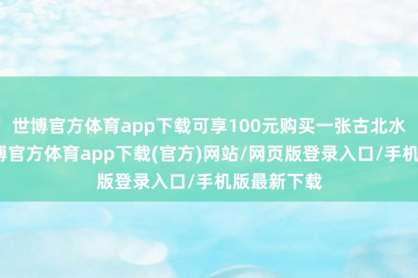 世博官方体育app下载可享100元购买一张古北水镇门票-世博官方体育app下载(官方)网站/网页版登录入口/手机版最新下载